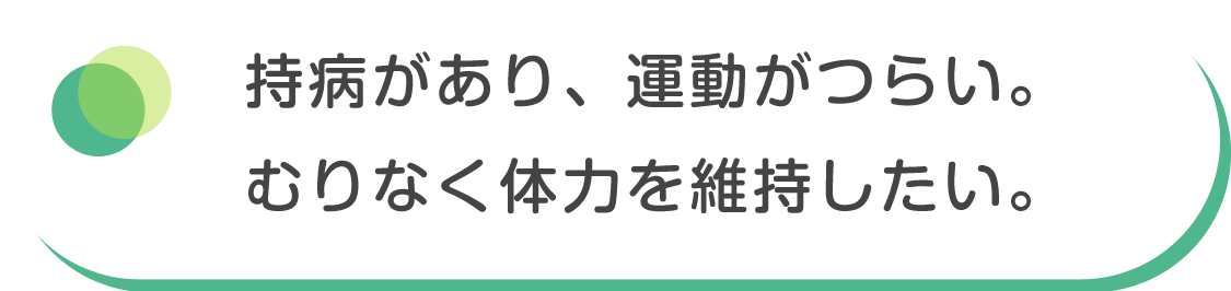 持病があり、運動がつらい。むりなく体力を維持したい。