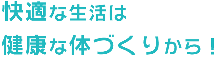 快適な生活は 健康な体づくりから!